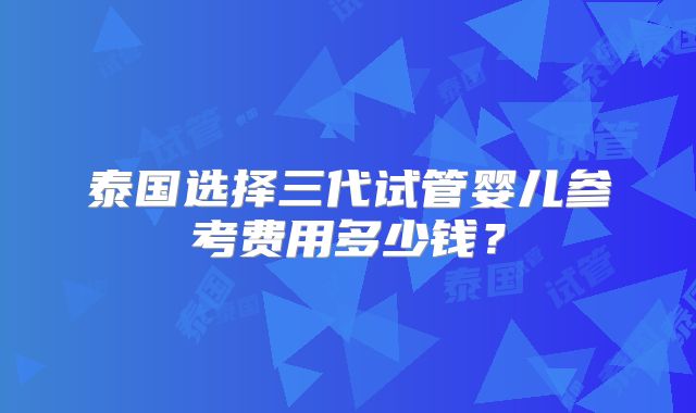 泰国选择三代试管婴儿参考费用多少钱？