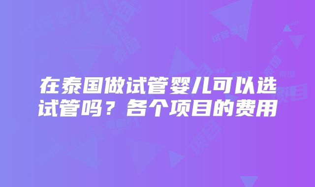 在泰国做试管婴儿可以选试管吗？各个项目的费用