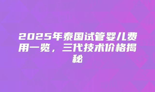 2025年泰国试管婴儿费用一览，三代技术价格揭秘