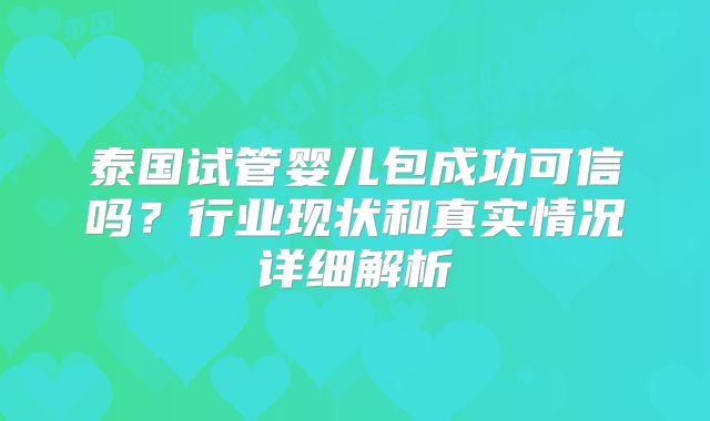 泰国试管婴儿包成功可信吗?行业现状和真实情况详细解析