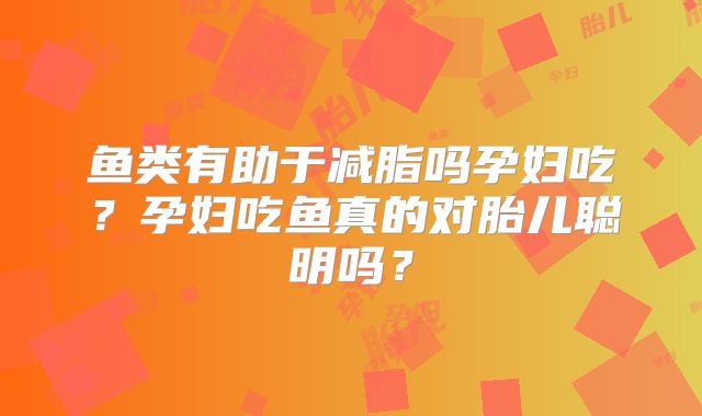 鱼类有助于减脂吗孕妇吃?孕妇吃鱼真的对胎儿聪明吗?