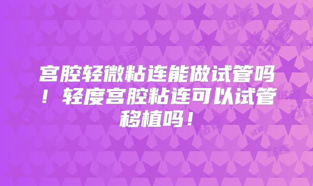 宫腔轻微粘连能做试管吗!轻度宫腔粘连可以试管移植吗!