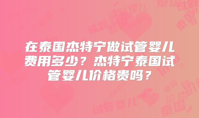 在泰国杰特宁做试管婴儿费用多少？杰特宁泰国试管婴儿价格贵吗？