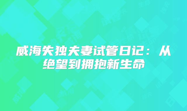 威海失独夫妻试管日记：从绝望到拥抱新生命