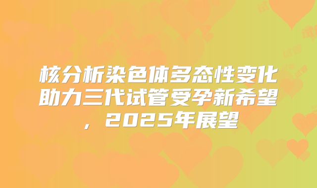 核分析染色体多态性变化助力三代试管受孕新希望，2025年展望