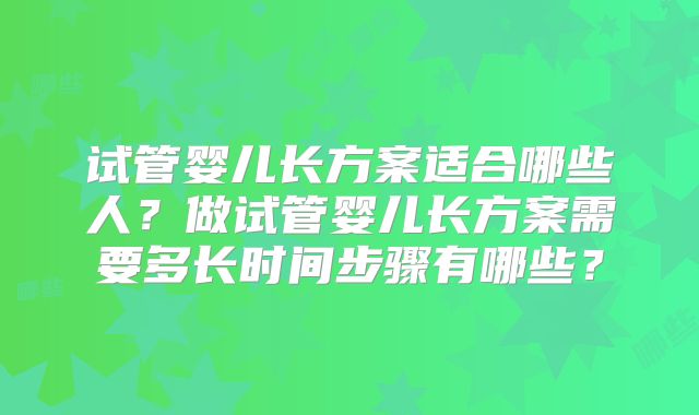 试管婴儿长方案适合哪些人？做试管婴儿长方案需要多长时间步骤有哪些？