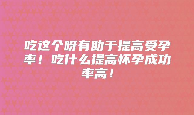 吃这个呀有助于提高受孕率!吃什么提高怀孕成功率高!