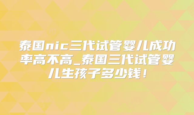 泰国nic三代试管婴儿成功率高不高_泰国三代试管婴儿生孩子多少钱！