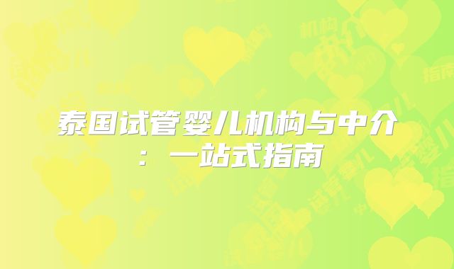 泰国试管婴儿机构与中介：一站式指南