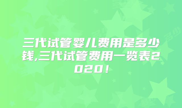 三代试管婴儿费用是多少钱,三代试管费用一览表2020！
