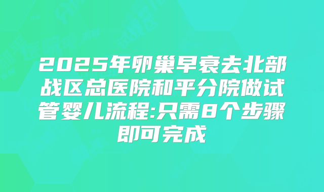 2025年卵巢早衰去北部战区总医院和平分院做试管婴儿流程:只需8个步骤即可完成