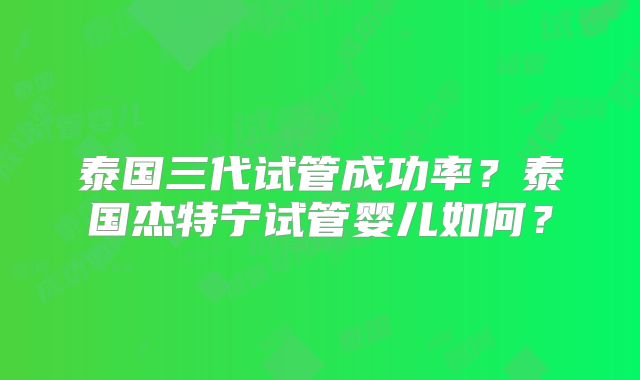 泰国三代试管成功率？泰国杰特宁试管婴儿如何？