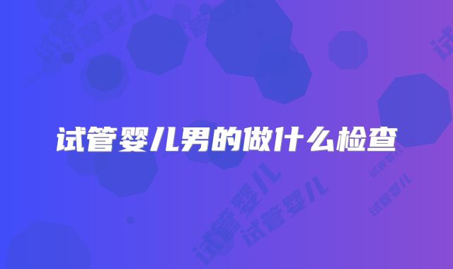 试管婴儿男的做什么检查