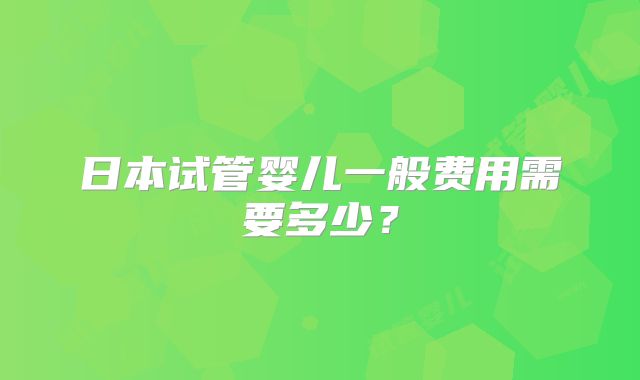 日本试管婴儿一般费用需要多少？