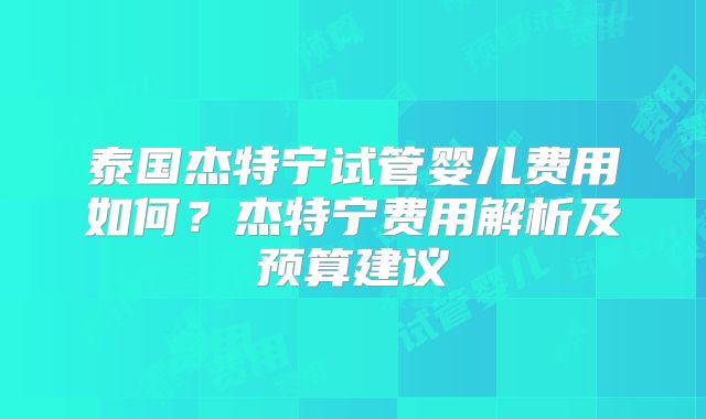 泰国杰特宁试管婴儿费用如何？杰特宁费用解析及预算建议