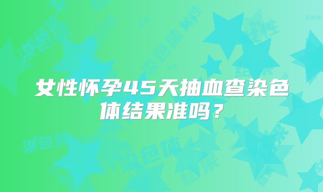 女性怀孕45天抽血查染色体结果准吗？