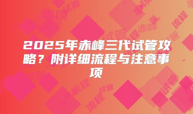 2025年赤峰三代试管攻略?附详细流程与注意事项