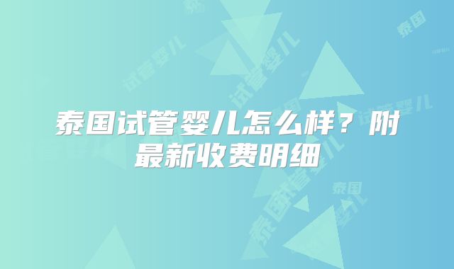 泰国试管婴儿怎么样？附最新收费明细