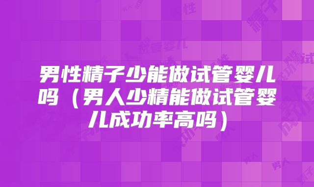 男性精子少能做试管婴儿吗（男人少精能做试管婴儿成功率高吗）