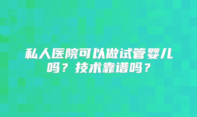私人医院可以做试管婴儿吗?技术靠谱吗?