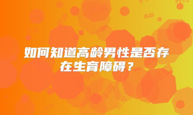 如何知道高龄男性是否存在生育障碍？