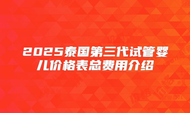 2025泰国第三代试管婴儿价格表总费用介绍