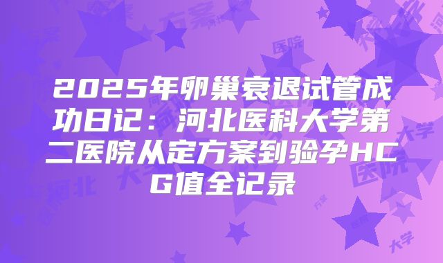 2025年卵巢衰退试管成功日记：河北医科大学第二医院从定方案到验孕HCG值全记录
