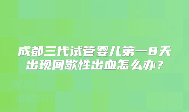 成都三代试管婴儿第一8天出现间歇性出血怎么办？