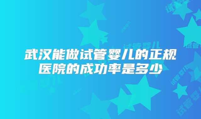 武汉能做试管婴儿的正规医院的成功率是多少