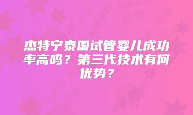 杰特宁泰国试管婴儿成功率高吗？第三代技术有何优势？