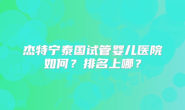 杰特宁泰国试管婴儿医院如何？排名上哪？