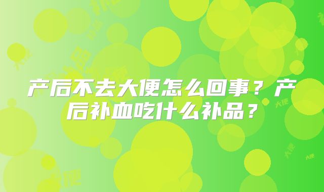 产后不去大便怎么回事？产后补血吃什么补品？