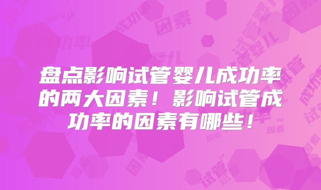 盘点影响试管婴儿成功率的两大因素！影响试管成功率的因素有哪些！