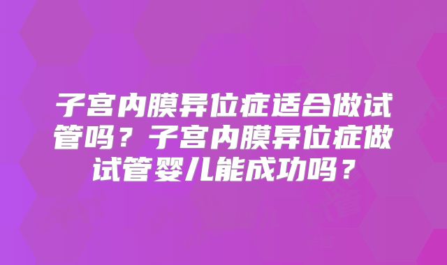 子宫内膜异位症适合做试管吗？子宫内膜异位症做试管婴儿能成功吗？