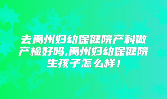 去禹州妇幼保健院产科做产检好吗,禹州妇幼保健院生孩子怎么样！