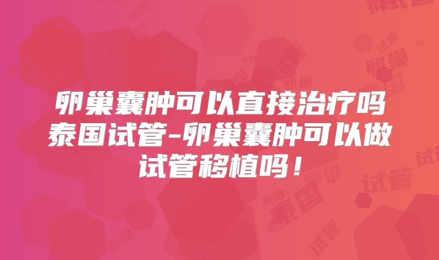 卵巢囊肿可以直接治疗吗泰国试管-卵巢囊肿可以做试管移植吗!