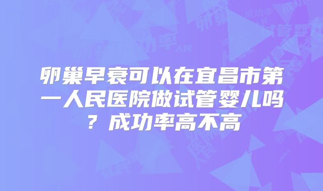 卵巢早衰可以在宜昌市第一人民医院做试管婴儿吗?成功率高不高