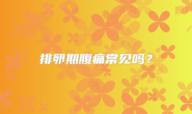 排卵期腹痛常见吗？