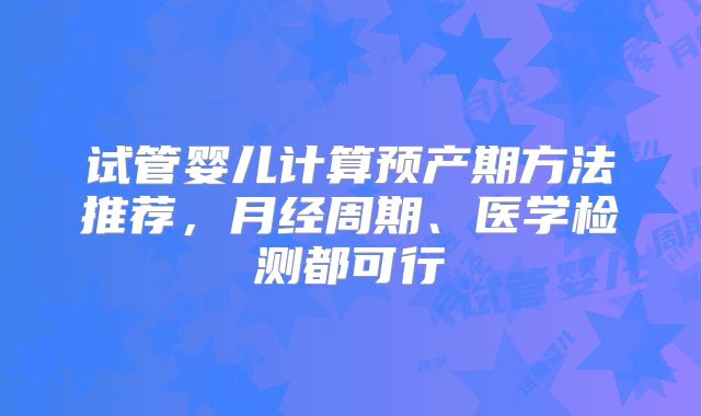 试管婴儿计算预产期方法推荐，月经周期、医学检测都可行
