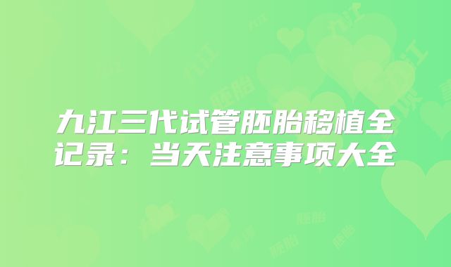 九江三代试管胚胎移植全记录：当天注意事项大全