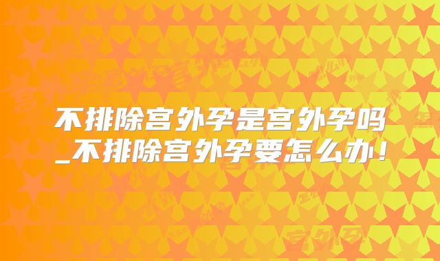 不排除宫外孕是宫外孕吗_不排除宫外孕要怎么办！