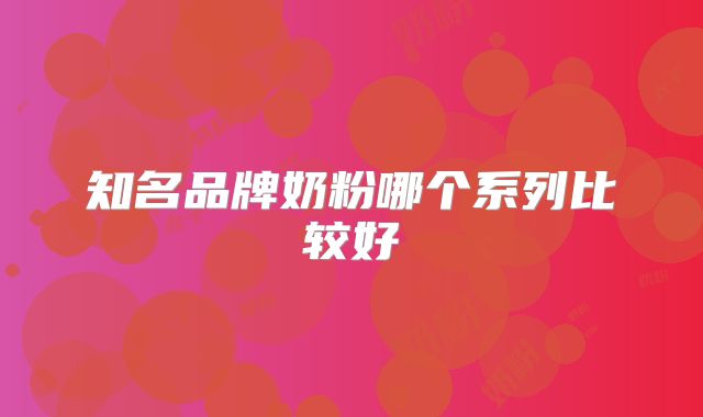 知名品牌奶粉哪个系列比较好