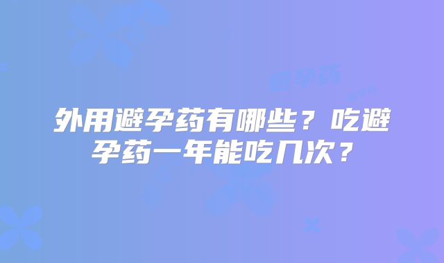 外用避孕药有哪些?吃避孕药一年能吃几次?