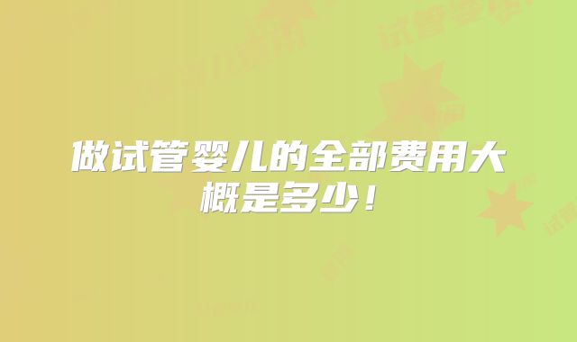 做试管婴儿的全部费用大概是多少！