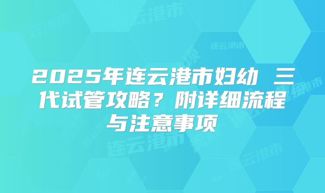 2025年连云港市妇幼 三代试管攻略？附详细流程与注意事项