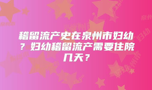 稽留流产史在泉州市妇幼?妇幼稽留流产需要住院几天?