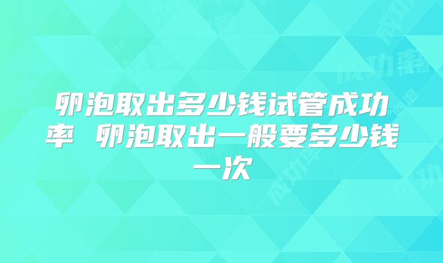 卵泡取出多少钱试管成功率 卵泡取出一般要多少钱一次