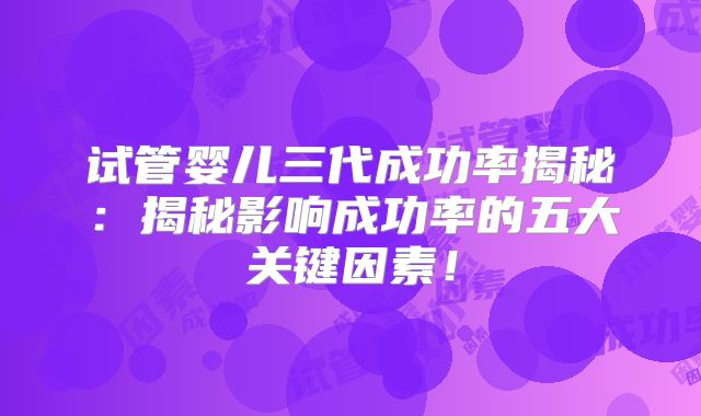 试管婴儿三代成功率揭秘：揭秘影响成功率的五大关键因素！