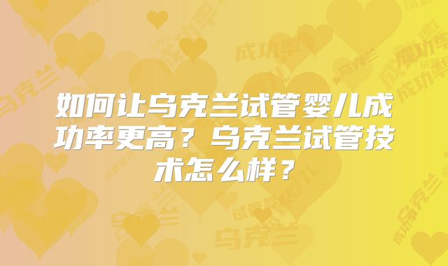 如何让乌克兰试管婴儿成功率更高？乌克兰试管技术怎么样？