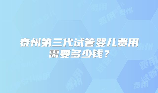泰州第三代试管婴儿费用需要多少钱？